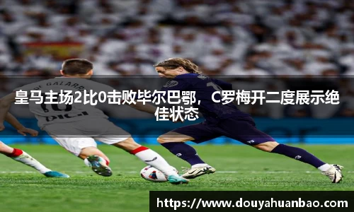 皇马主场2比0击败毕尔巴鄂，C罗梅开二度展示绝佳状态