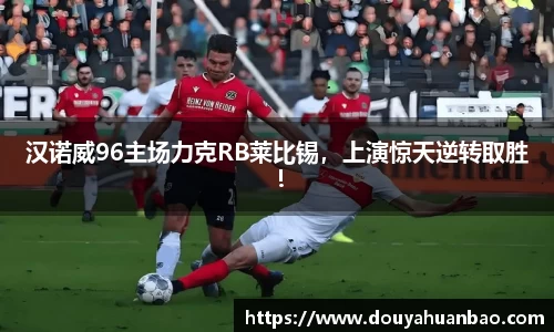 汉诺威96主场力克RB莱比锡，上演惊天逆转取胜！