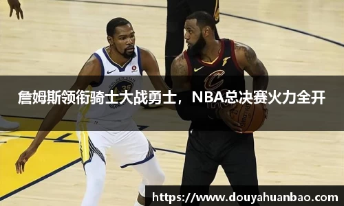 詹姆斯领衔骑士大战勇士，NBA总决赛火力全开