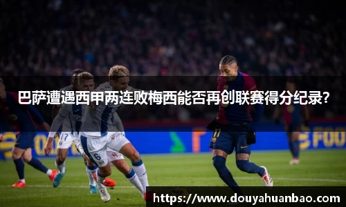 巴萨遭遇西甲两连败梅西能否再创联赛得分纪录？