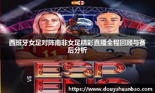 西班牙女足对阵南非女足精彩直播全程回顾与赛后分析