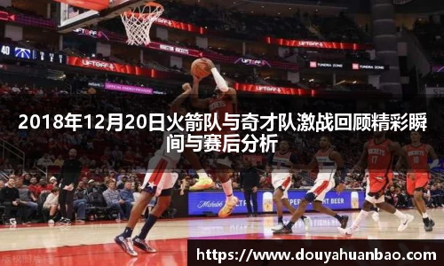 2018年12月20日火箭队与奇才队激战回顾精彩瞬间与赛后分析