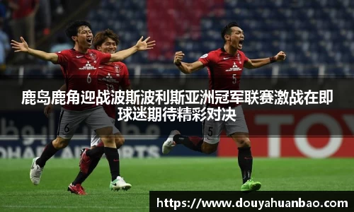 鹿岛鹿角迎战波斯波利斯亚洲冠军联赛激战在即球迷期待精彩对决